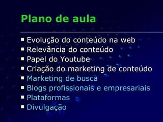 Plano de aula Evolução do conteúdo na web Relevância do conteúdo Papel do Youtube Criação do marketing de conteúdo Marketing de busca Blogs profissionais e empresariais Plataformas Divulgação 