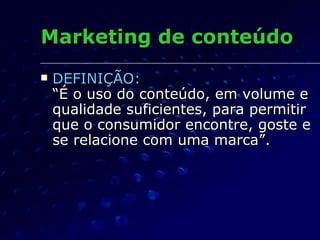 Marketing de conteúdo DEFINIÇÃO:   “É o uso do conteúdo, em volume e qualidade suficientes, para permitir que o consumidor encontre, goste e se relacione com uma marca”. 