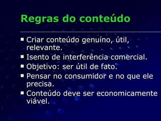 Regras do conteúdo Criar conteúdo genuíno, útil, relevante. Isento de interferência comercial. Objetivo: ser útil de fato. Pensar no consumidor e no que ele precisa. Conteúdo deve ser economicamente viável. 