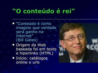 “ O conteúdo é rei” “ Conteúdo é como imagino que verdade será ganho na Internet” (Bill Gates) Origem da Web baseada foi em texto e hiperlinks (HTML) Início: catálogos online e urls 