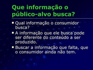 Que informação o público-alvo busca? Qual informação o consumidor busca? A informação que ele busca pode ser diferente do conteúdo a ser produzido. Buscar a informação que falta, que o consumidor ainda não tem. 