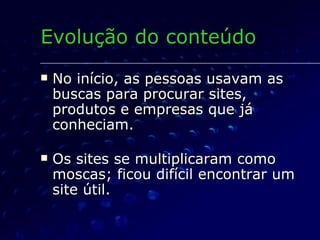 No início, as pessoas usavam as buscas para procurar sites, produtos e empresas que já conheciam. Os sites se multiplicaram como moscas; ficou difícil encontrar um site útil. Evolução do conteúdo 