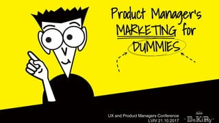 Product Manager’s
MARKETING for
DUMMIES
UX and Product Managers Conference
LVIV 21.10.2017
 
