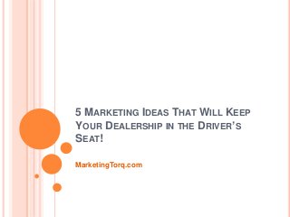 5 MARKETING IDEAS THAT WILL KEEP
YOUR DEALERSHIP IN THE DRIVER’S
SEAT!
MarketingTorq.com
 