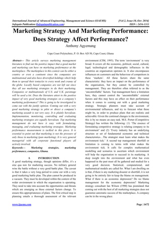 International Journal of Advanced Engineering, Management and Science (IJAEMS) [Vol-2, Issue-10, Oct- 2016]
Infogain Publication (Infogainpublication.com) ISSN : 2454-1311
www.ijaems.com Page | 1672
Marketing Strategy And Marketing Performance:
Does Strategy Affect Performance?
Anthony Agyemang
Cape Coast Polytechnic, P. O. Box AD 50, Cape Coast, Ghana
Abstract— This article surveys marketing management
literature to find out the positive impact that a good market
and marketing can have on marketing performance at the
marketplace. The marketplace in this contest can be either a
country or even a continent since the companies are
multinational and also have diversified holdings which help
them to spread their tentacles to every nook and cranny of
the globe. Locally based companies are not left out since
they all use marketing strategies to do their marketing.
Companies or multinationals of U.S. and U.K. parentage
will be used a lot. Does the literature attest to the positive
impact of very good marketing strategies on a company’s
marketing performance? This is going to be investigated to
come out with the justify opinion. Coming out with a very
good marketing strategy to pilot or direct a company’s
marketing assault is not very easy. It is plainly herculean.
Implementation, monitoring, controlling and evaluating
marketing strategies are equally herculean. Top marketing
management do not have it easy with formulating,
managing, and evaluating marketing strategies. Marketing
performance measurement is tackled in this piece. It is
essential to point out that marketing is not the pressure of
only those in marketing (pan–marketing). It is very general
managerial with all corporate functional players all
actively involved.
Keywords— Marketing strategies, marketing
performance, companies, Ghana.
I. INTRODUCTION
A good marketing strategy, though opinions differ, it’s a
sine qua non for marketing success. No military general
wins the battle without a very good battle plan. The caveat
is that it takes a very long period to come out with a very
good marketing battle plan. The plan cannot be produced in
a vacuum. They must be developed within the context of the
wider environment in which the organisation is operating.
They need to take into account the opportunities and threats
which are emerging as these external factors change. To
ensure this appropriateness of plans. The first critical step in
planning entails a thorough assessment of the relevant
environment (CIM, 1995). The term ‘environment’ is very
broad. It covers all the economic, political, social, cultural,
legal, technological and demographic influences in the
countries an organisation operates in. It also encompasses
influences on customers and the behaviour of competitors in
these ‘markets’. All these factors share the same
characteristic: they have an impact on the performance of
the organisation, but they cannot be controlled by
management. They are therefore often referred to as the
‘uncontrollable’ factors. Top management have a limitation
here, they cannot control the ‘uncontrollable’ external
factors and this may have an effect on their performance
when it comes to coming out with a good marketing
strategy. Strategic planners must take account of
environmental influences, and try to forecast what these
might be, in order to produce plans that are realistic and
achievable. Given the continual changes in the environment,
this is by no means an easy task. M.E. Porter (Competitive
Strategy) has written the following: (1) ‘The essence of
formulating competitive strategy is relating company to its
environment’ and (2) ‘Every industry has an underlying
structure or set of fundamental economic and technical
characteristics…The strategist must learn what makes the
environment tick.’ A second top management shortfall or
limitation is coming to terms with what makes the
environment tick. It calls for complex mathematical
modelling and scenarios to ascertain which environment
will help the organisation to succeed in its marketing. A
deep insight into the environment and what has even
happened in the past must all be gathered and studied for a
very good decision. Statistical, computational, and
mathematical models are called for. What I am dwelling on
is that, if there is any marketing disaster or shortfall, it is not
going to be entirely fair to keep the blame on management.
What if there is an economic depression? Do we blame
management for the economic depression? Marketing
strategy consultant Ian Wilson (1990) has postulated that
coming out with the best of all marketing strategies does not
guarantee automatic success of the marketplace. A company
can be in the wrong place.
 