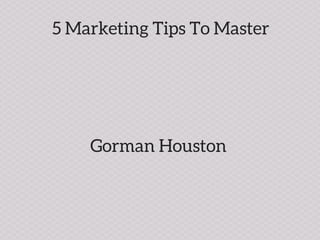 5 Marketing Tips To Master
Gorman Houston
 