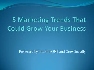 5 Marketing Trends That Could Grow Your Business Presented by interlinkONE and Grow Socially 