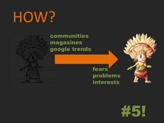 HOW?
   communities
   magasines
   google trends


                   fears
                   problems
                   interests




                               #5!
 