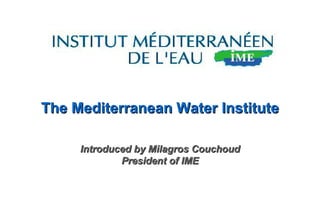 The Mediterranean Water Institute Introduced by Milagros Couchoud President of IME 