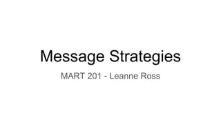 Message Strategies
MART 201 - Leanne Ross
 