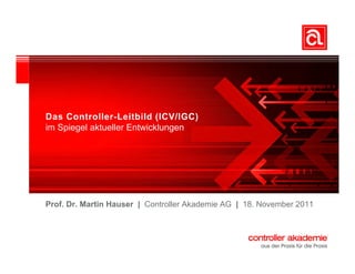 Das Co t o e
  as Controller-Leitbild (ICV/IGC)
                    e tb d ( C / GC)
im Spiegel aktueller Entwicklungen




Prof. Dr. Martin Hauser | Controller Akademie AG | 18. November 2011
 