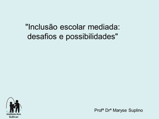 "Inclusão escolar mediada:
desafios e possibilidades"
Instituto Ann
Sullivan
Profª Drª Maryse Suplino
 