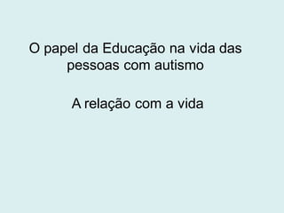 O papel da Educação na vida das
pessoas com autismo
A relação com a vida
 
