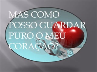 MAS COMO POSSO GUARDAR PURO O MEU CORAÇÃO? 