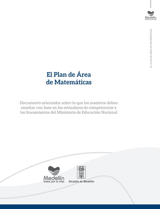 ELPLANDEÁREADEMATEMÁTICAS
El Plan de Área
de Matemáticas
Documento orientador sobre lo que los maestros deben
enseñar con base en los estándares de competencias y
los lineamientos del Ministerio de Educación Nacional
 