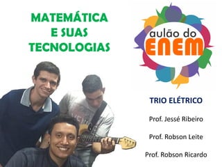 MATEMÁTICA
E SUAS
TECNOLOGIAS
TRIO ELÉTRICO
Prof. Jessé Ribeiro
Prof. Robson Leite
Prof. Robson Ricardo
 