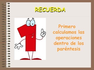 RECUERDA
Primero
calculamos las
operaciones
dentro de los
paréntesis
 