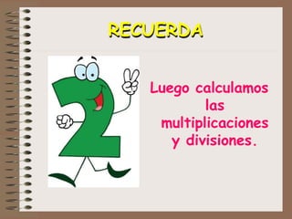 RECUERDA
Luego calculamos
las
multiplicaciones
y divisiones.
 