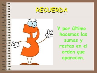RECUERDA
Y por último
hacemos las
sumas y
restas en el
orden que
aparecen.
 