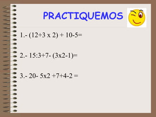 PRACTIQUEMOS
1.- (12+3 x 2) + 10-5=
2.- 15:3+7- (3x2-1)=
3.- 20- 5x2 +7+4-2 =
 