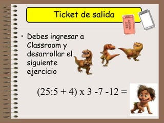 Ticket de salida
• Debes ingresar a
Classroom y
desarrollar el
siguiente
ejercicio
(25:5 + 4) x 3 -7 -12 =
 