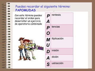 Puedes recordar el siguiente término:
PAPOMUDAS
Con este término puedes
recordar el orden para
desarrollar un ejercicio
de operatoria combinada
 