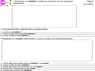 • Elabora un folleto sobre la lectura en el espacio                folletos
                                                                                  y
           siguiente.
                                                                          c   arteles




• Contesta las siguientes preguntas.
1 Q é e u fo to _ _ _ _ _ _ _ _ _ _ _ _ _ _ _ _ _ _ _ _ _ _ _ _ _ _ _ _ _ _ _ _ _
 .-¿ u  s n lle ? _ _ _ _ _ _ _ _ _ _ _ _ _ _ _ _ _ _ _ _ _ _ _ _ _ _ _ _ _ _ _ _
2 C m e tá fo a o lo fo to ? _ _ _ _ _ _ _ _ _ _ _ _ _ _ _ _ _ _ _ _ _ _ _ _ _ _
 .-¿ ó o s n rm d s s lle s     _ _ _ _ _ _ _ _ _ _ _ _ _ _ _ _ _ _ _ _ _ _ _ _ _ _
3 Q é c n n n lo fo to ? _ _ _ _ _ _ _ _ _ _ _ _ _ _ _ _ _ _ _ _ _ _ _ _ _ _ _ _ _
 .-¿ u o tie e  s lle s   _ _ _ _ _ _ _ _ _ _ _ _ _ _ _ _ _ _ _ _ _ _ _ _ _ _ _ _ _

• Realiza un cartel referente a como evitar la contaminación.




1 Q é d re c e is e tre u fo to y u c rte ? _ _ _ _ _ _ _ _ _ _ _ _ _ _ _ _ _ _ _ _
 .-¿ u  ife n ia x te n    n lle     n a l    _ _ _ _ _ _ _ _ _ _ _ _ _ _ _ _ _ _ _ _
2 Q é c n n n lo c r le ? _ _ _ _ _ _ _ _ _ _ _ _ _ _ _ _ _ _ _ _ _ _ _ _ _ _ _ _ _
 .-¿ u  o tie e  s a te s   _ _ _ _ _ _ _ _ _ _ _ _ _ _ _ _ _ _ _ _ _ _ _ _ _ _ _ _ _
3 Q é e m n s s c m in n e u c rte ? _ _ _ _ _ _ _ _ _ _ _ _ _ _ _ _ _ _ _ _ _ _ _
 .-¿ u  le e to e o b a     n n a l     _ _ _ _ _ _ _ _ _ _ _ _ _ _ _ _ _ _ _ _ _ _ _
4 s rib la c r c rís a d l c rte _ _ _ _ _ _ _ _ _ _ _ _ _ _ _ _ _ _ _ _ _ _ _ _ _ _
 .-E c e s a a te tic s e a l. _ _ _ _ _ _ _ _ _ _ _ _ _ _ _ _ _ _ _ _ _ _ _ _ _ _
5 P ra q é s u a lo c rt le ? _ _ _ _ _ _ _ _ _ _ _ _ _ _ _ _ _ _ _ _ _ _ _ _ _ _ _ _
 .-¿ a   u   e s n s a e s     _ _ _ _ _ _ _ _ _ _ _ _ _ _ _ _ _ _ _ _ _ _ _ _ _ _ _
 