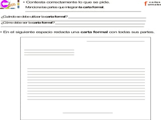 • Contesta correctamente lo que se pide.                             c a rta s

            M n io a la p rte q e in g nla c r fo m l.
             e c n     s a s u      te ra   a ta r a
                                                                           f   orma les

            _ _ _ _ _ _ _ _ _ _ _ _ _ _ _ _ _ _ _ _ _ _ _ _ _ _ _ _ _
             _ _ _ _ _ _ _ _ _ _ _ _ _ _ _ _ _ _ _ _ _ _ _ _ _ _ _ _ _

¿ u n os d b u
 C á d e e e tiliz r la c r fo a ? _ _ _ _ _ _ _ _ _ _ _ _ _ _ _ _ _ _ _ _
                    a     a ta rm l   _ _ _ _ _ _ _ _ _ _ _ _ _ _ _ _ _ _ _
_ _ _ _ _ _ _ _ _ _ _ _ _ _ _ _ _ _ _ _ _ _ _ _ _ _ _ _ _ _ _ _ _ _ _ _ _
 _ _ _ _ _ _ _ _ _ _ _ _ _ _ _ _ _ _ _ _ _ _ _ _ _ _ _ _ _ _ _ _ _ _ _ _
¿ ó o d b s r la c r a fo m l? _ _ _ _ _ _ _ _ _ _ _ _ _ _ _ _ _ _ _ _ _ _ _
 Cm e e e         at     r a    _ _ _ _ _ _ _ _ _ _ _ _ _ _ _ _ _ _ _ _ _ _
_ _ _ _ _ _ _ _ _ _ _ _ _ _ _ _ _ _ _ _ _ _ _ _ _ _ _ _ _ _ _ _ _ _ _ _
 _ _ _ _ _ _ _ _ _ _ _ _ _ _ _ _ _ _ _ _ _ _ _ _ _ _ _ _ _ _ _ _ _ _ _ _

• En el siguiente espacio redacta una carta formal con todas sus partes.
 
