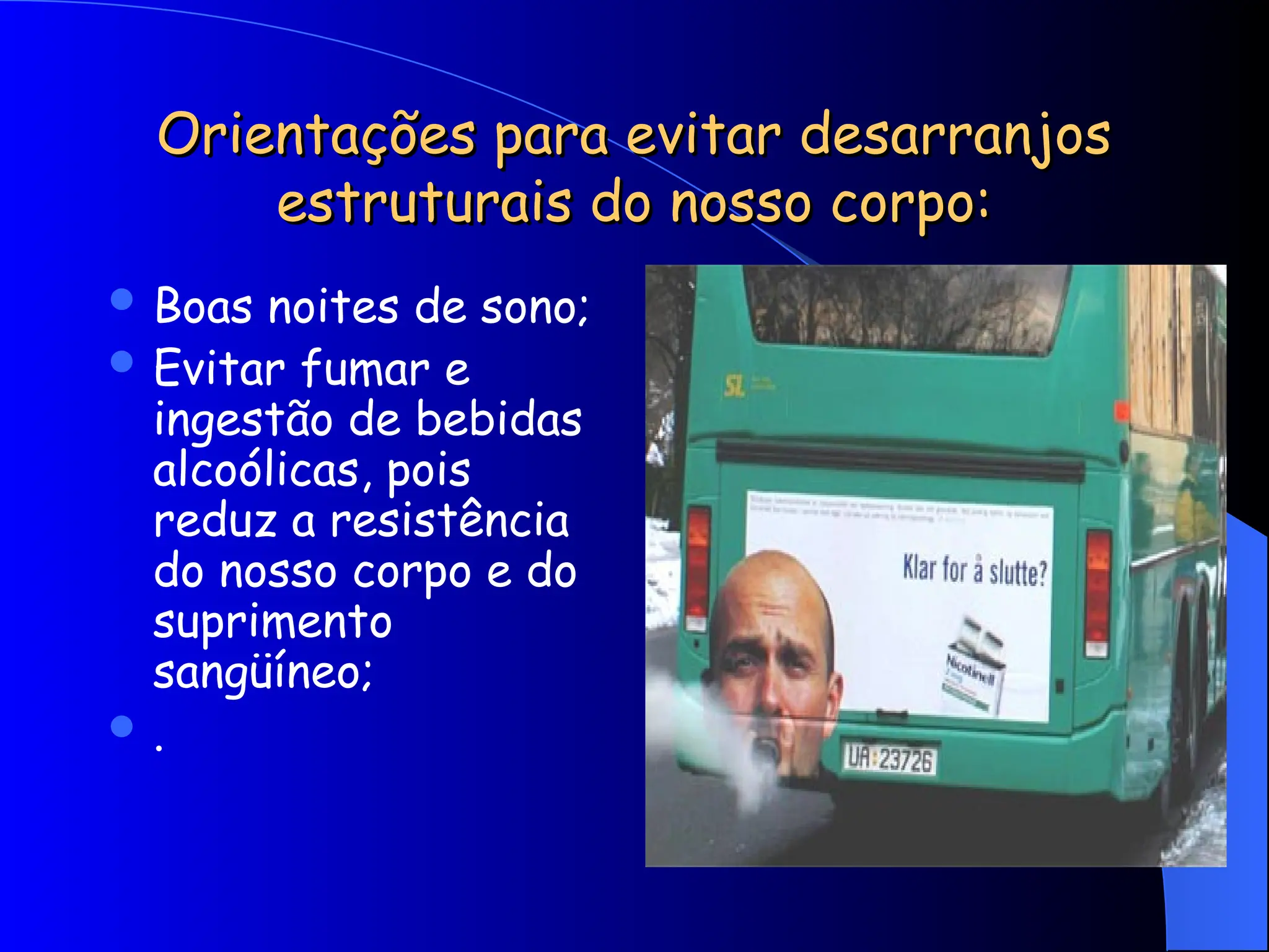 Orientações para evitar desarranjos
Orientações para evitar desarranjos
estruturais do nosso corpo:
estruturais do nosso corpo:
 Boas noites de sono;
 Evitar fumar e
ingestão de bebidas
alcoólicas, pois
reduz a resistência
do nosso corpo e do
suprimento
sangüíneo;
 .
 