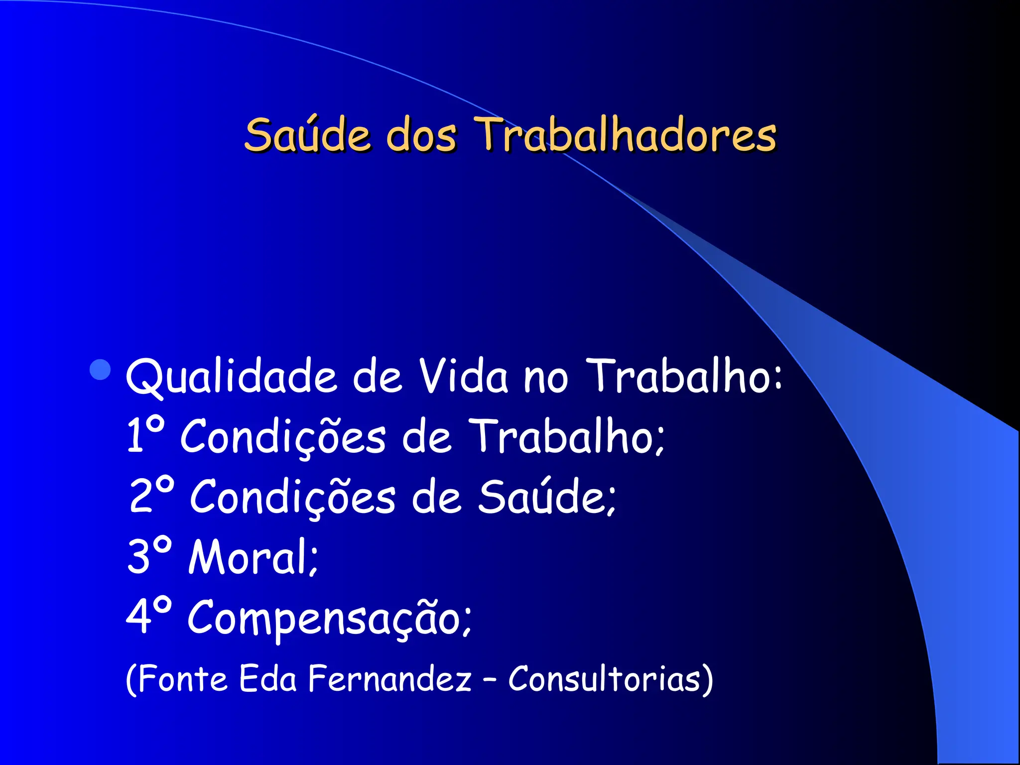 Saúde dos Trabalhadores
Saúde dos Trabalhadores
Qualidade de Vida no Trabalho:
1º Condições de Trabalho;
2º Condições de Saúde;
3º Moral;
4º Compensação;
(Fonte Eda Fernandez – Consultorias)
 