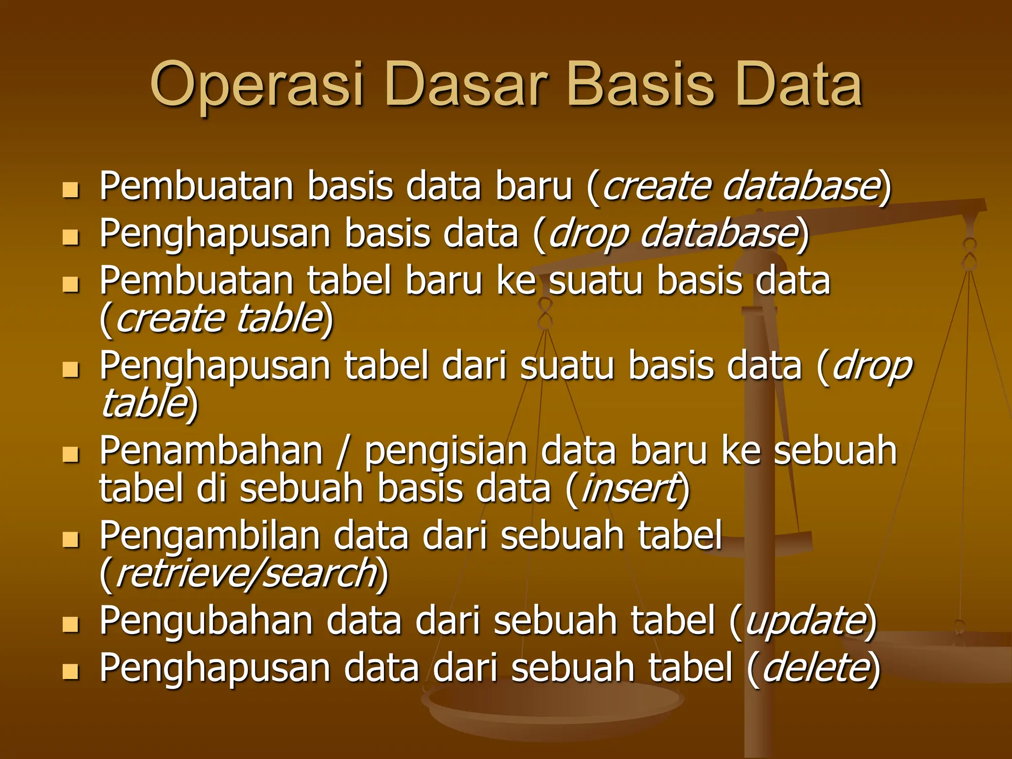 Operasi Dasar Basis Data
 Pembuatan basis data baru (create database)
 Penghapusan basis data (drop database)
 Pembuatan tabel baru ke suatu basis data
(create table)
 Penghapusan tabel dari suatu basis data (drop
table)
 Penambahan / pengisian data baru ke sebuah
tabel di sebuah basis data (insert)
 Pengambilan data dari sebuah tabel
(retrieve/search)
 Pengubahan data dari sebuah tabel (update)
 Penghapusan data dari sebuah tabel (delete)
 