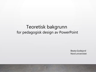 Teoretisk bakgrunn
for pedagogisk design av PowerPoint
Beata Godejord
Nord universitet
 