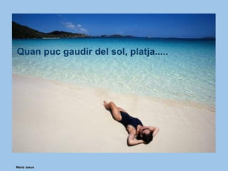 Maria Jesus
Quan puc gaudir del sol, platja.....
 