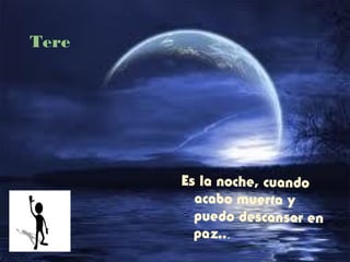Tere
Es la noche, cuando
acabo muerta y
puedo descansar en
paz...
 