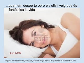 http://es.123rf.com/photo_16203905_sonriente-mujer-morena-despertando-en-su-dormitorio.html
...quan em desperto obro els ulls i veig que és
fantàstica la vida
Ana Cano
 
