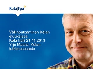 Väliinputoaminen Kelan
etuuksissa
Kela-halli 21.11.2013
Yrjö Mattila, Kelan
tutkimusosasto

 