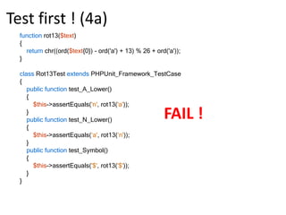 Test first ! (2a)functionrot13($text){}class Rot13Test extendsPHPUnit_Framework_TestCase{public function test_A_Lower()    {$this->assertEquals('n', rot13('a'));    }}There was 1 failure:1) Rot13Test::test_A_LowerFailed asserting that two strings are equal.--- Expected+++ Actual@@ @@-n+