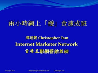 兩小時網上「穩」食速成班 2011年5月27日 譚達賢 Christopher Tam Internet Marketer Network  首席互聯網營銷教練 Prepared By Christopher Tam           CopyRight 2011 