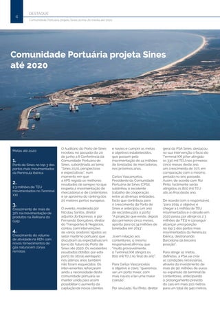 DESTAQUE
4
Comunidade Portuária projeta Sines acima da média até 2020
Comunidade Portuária projeta Sines
até 2020
O Auditório do Porto de Sines
recebeu no passado dia 20
de junho a II Conferência da
Comunidade Portuária de
Sines, subordinada ao tema:
“Sines 2020, perspectivas
e expectativas”, num
momento em que
a APS regista os melhores
resultados de sempre no que
respeita à movimentação de
mercadorias e de contentores
e se aproxima do ranking dos
20 maiores portos europeus.
O evento, moderado por
Nicolau Santos, diretor
adjunto do Expresso, e por
Fernando Gonçalves, diretor
do Transportes & Negócios,
contou com intervenções
de vários oradores ligados ao
setor marítimo portuário que
discutiram as expectativas em
torno do futuro do Porto de
Sines até 2020. Os excelentes
resultados obtidos por este
porto do litoral alentejano
nos últimos anos também
não foram esquecidos. Os
intervenientes reforçaram
ainda a necessidade desta
comunidade portuária se
manter unida para assim
possibilitar o aumento da
captação de novos clientes
e navios e cumprir as metas
e objetivos estabelecidos,
que passam pela
movimentação de 44 milhões
de toneladas de mercadorias
nos próximos anos.
Carlos Vasconcelos,
Presidente da Comunidade
Portuária de Sines (CPSI),
sublinhou o excelente
trabalho de cooperação
entre as diversas entidades,
facto que contribuiu para
o crescimento do Porto de
Sines e antecipou um ano
de recordes para o porto:
“A projeção que existe, depois
dos primeiros cinco meses,
aponta para os 34 milhões de
toneladas em 2013”.
Já em relação aos
contentores, o mesmo
responsável afirmou que
“muito provavelmente,
o Terminal XXI atingirá os
800 mil TEU no final do ano”.
Para Carlos Vasconcelos
o objetivo é claro: “queremos
ser um porto maior, com
mais navios e ter uma maior
coesão”.
Por seu lado, Rui Pinto, diretor
geral da PSA Sines, destacou
na sua intervenção o facto do
Terminal XXI já ter atingido
os 330 mil TEU nos primeiros
cinco meses deste ano,
um crescimento de 70% em
comparação com o mesmo
período no ano passado.
Assim, de acordo com Rui
Pinto, facilmente serão
atingidos os 800 mil TEU
até ao final deste ano.
De acordo com o responsável,
“para 2014, o objetivo é
chegar a 1 milhão de TEU
movimentados e o desafio em
2020 passa por atingir os 2.3
milhões de TEU e conseguir
alcançar uma posição
no top 3 dos portos mais
movimentados da Península
Ibérica, destronando
Barcelona da terceira
posição”.
Para atingir as metas
definidas, a PSA vai criar
as condições necessárias,
através do investimento de
mais de 90 milhões de euros
na expansão do terminal de
contentores, antecipando
o prolongamento previsto
do cais em mais 210 metros
para um total de 940 metros,
Metas até 2020:
1.
Porto de Sines no top 3 dos
portos mais movimentados
da Península Ibérica
2.
2.3 milhões de TEU
movimentados no Terminal
XXI
3.
Crescimento de mais de
31% na movimentação de
produtos na Refinaria da
Galp
4.
Crescimento do volume
de atividade na REN com
novos fornecimentos de
gás natural em zonas
remotas
 