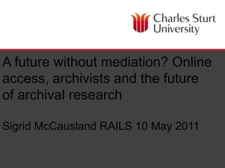 A future without mediation? Online access, archivists and the future of archival researchSigrid McCausland RAILS 10 May 2011 