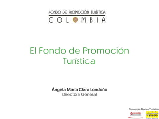 Consorcio Alianza Turística
El Fondo de Promoción
Turística
Ángela María Claro Londoño
Directora General
 
