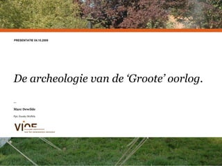 De archeologie van de ‘Groote’ oorlog.  — Marc Dewilde Ppt: Franky Wyffels PRESENTATIE 04.10.2009 