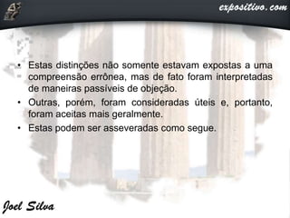 • Estas distinções não somente estavam expostas a uma
compreensão errônea, mas de fato foram interpretadas
de maneiras passíveis de objeção.
• Outras, porém, foram consideradas úteis e, portanto,
foram aceitas mais geralmente.
• Estas podem ser asseveradas como segue.
 