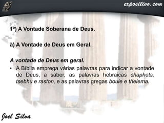 1º) A Vontade Soberana de Deus.
a) A Vontade de Deus em Geral.
A vontade de Deus em geral.
• A Bíblia emprega várias palavras para indicar a vontade
de Deus, a saber, as palavras hebraicas chaphets,
tsebhu e raston, e as palavras gregas boule e thelema.
 