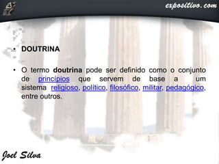 • DOUTRINA
• O termo doutrina pode ser definido como o conjunto
de princípios que servem de base a um
sistema religioso, político, filosófico, militar, pedagógico,
entre outros.
 