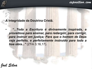A Integridade da Doutrina Cristã.
• “...Toda a Escritura é divinamente inspirada, e
proveitosa para ensinar, para redargüir, para corrigir,
para instruir em justiça; Para que o homem de Deus
seja perfeito, e perfeitamente instruído para toda a
boa obra...” (2Tm 3.16,17).
 