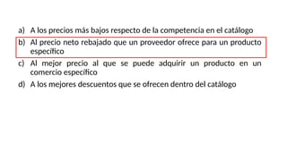 a) A los precios más bajos respecto de la competencia en el catálogo
b) Al precio neto rebajado que un proveedor ofrece para un producto
específico
c) Al mejor precio al que se puede adquirir un producto en un
comercio específico
d) A los mejores descuentos que se ofrecen dentro del catálogo
 