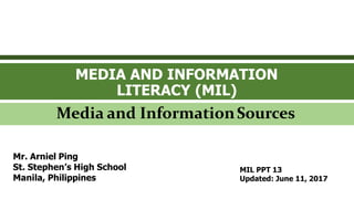 MEDIA AND INFORMATION
LITERACY (MIL)
Media and InformationSources
Mr. Arniel Ping
St. Stephen’s High School
Manila, Philippines
MIL PPT 13
Updated: June 11, 2017
 