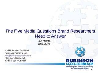The Five Media Questions Brand Researchers
Need to Answer
Joel Rubinson, President
Rubinson Partners, Inc.
joel@rubinsonpartners.com
Blog.joelrubinson.net
Twitter: @joelrubinson
IIeX Atlanta
June, 2016
1
 