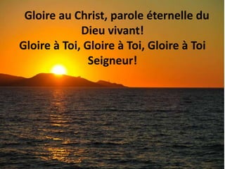 Gloire au Christ, parole éternelle du
Dieu vivant!
Gloire à Toi, Gloire à Toi, Gloire à Toi
Seigneur!
 